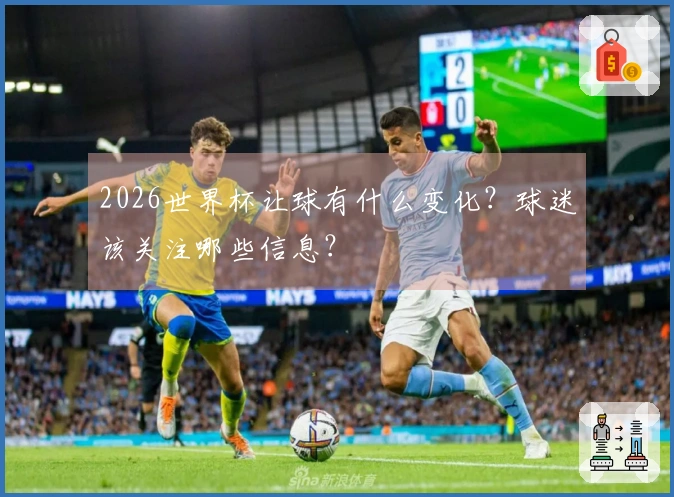 2026世界杯让球有什么变化？球迷该关注哪些信息？