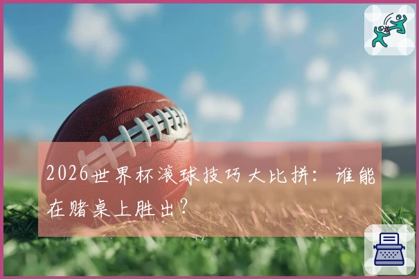 2026世界杯滚球技巧大比拼：谁能在赌桌上胜出？