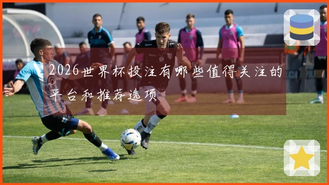 2026世界杯投注有哪些值得关注的平台和推荐选项