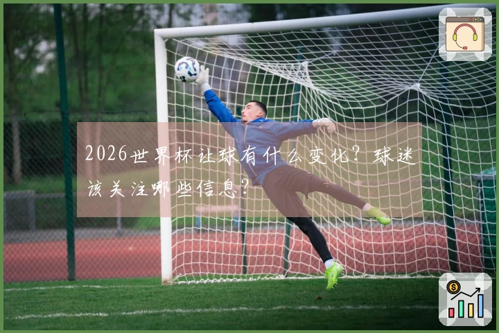 2026世界杯让球有什么变化？球迷该关注哪些信息？