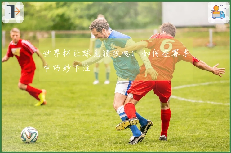 世界杯让球竞猜攻略：如何在赛季中巧妙下注