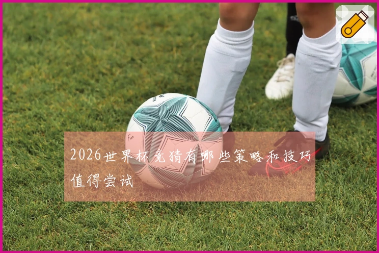 2026世界杯竞猜有哪些策略和技巧值得尝试
