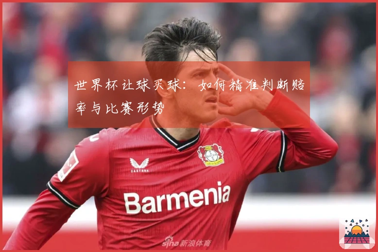 世界杯让球买球：如何精准判断赔率与比赛形势