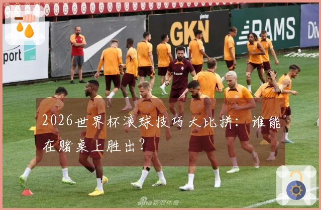 2026世界杯滚球技巧大比拼：谁能在赌桌上胜出？