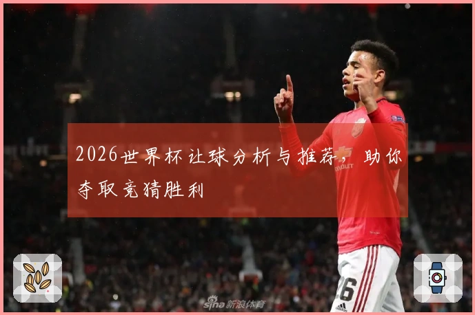2026世界杯让球分析与推荐，助你夺取竞猜胜利