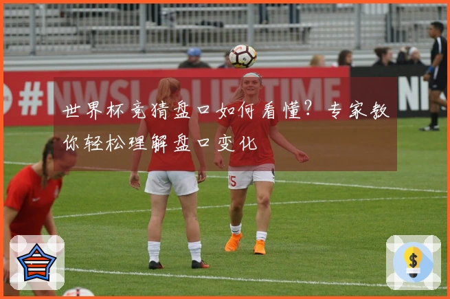 世界杯竞猜盘口如何看懂？专家教你轻松理解盘口变化