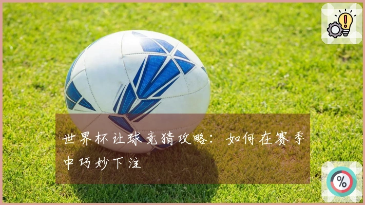 世界杯让球竞猜攻略：如何在赛季中巧妙下注