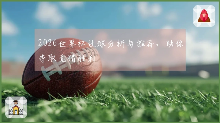 2026世界杯让球分析与推荐，助你夺取竞猜胜利