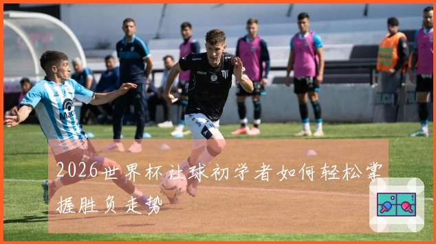 2026世界杯让球初学者如何轻松掌握胜负走势