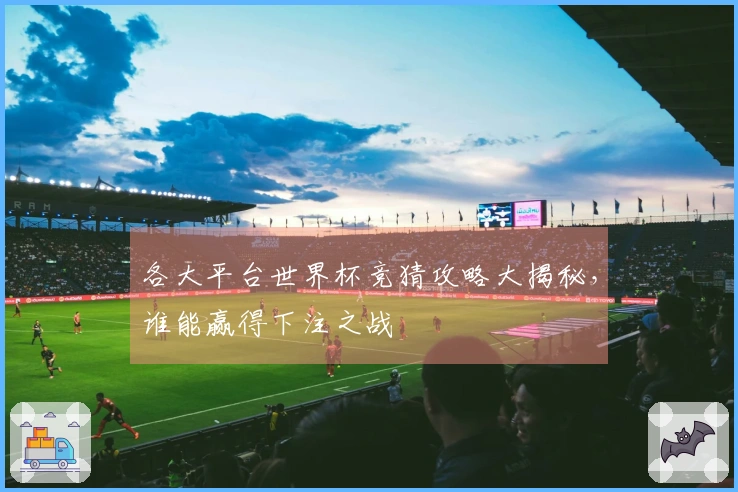 各大平台世界杯竞猜攻略大揭秘，谁能赢得下注之战
