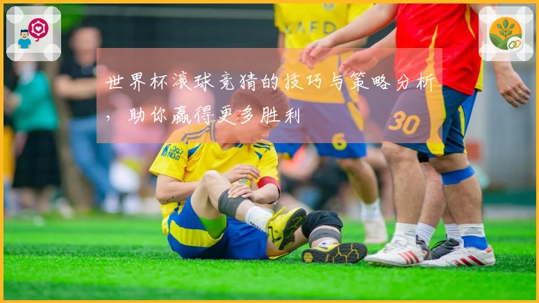 世界杯滚球竞猜的技巧与策略分析，助你赢得更多胜利