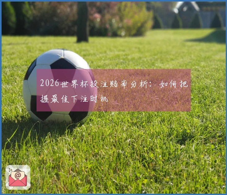 2026世界杯投注赔率分析：如何把握最佳下注时机