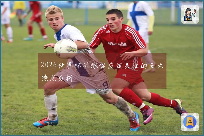 2026世界杯买球你应该关注的五大热点分析